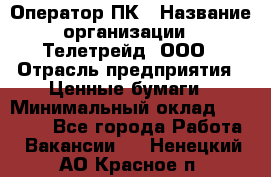 Оператор ПК › Название организации ­ Телетрейд, ООО › Отрасль предприятия ­ Ценные бумаги › Минимальный оклад ­ 40 000 - Все города Работа » Вакансии   . Ненецкий АО,Красное п.